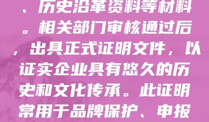 开具老字号历史传承证明，通常需向当地市场监管部门或商务部门申请。申请人需提供企业营业执照、商标注册证、历史沿革资料等材料。相关部门审核通过后，出具正式证明文件，以证实企业具有悠久的历史和文化传承。此证明常用于品牌保护、申报非物质文化遗产或参与商业合作。建议提前咨询当地主管部门，了解具体流程与所需材料，确保顺利办理。