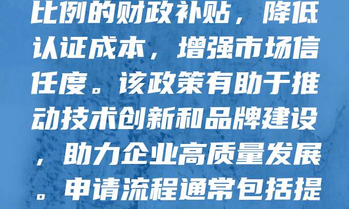 科技型中小企业产品认证补贴是政府为鼓励企业提升产品质量和市场竞争力而实施的扶持政策。通过获得相关产品认证,企业可享受一定比例的财政补贴,降低认证成本,增强市场信任度。该政策有助于推动技术创新和品牌建设,助力企业高质量发展。申请流程通常包括提交资质材料、完成认证并经审核后发放补贴。政策覆盖面广,涵盖多个行业领域,是支持科技型中小企业成长的重要举措。