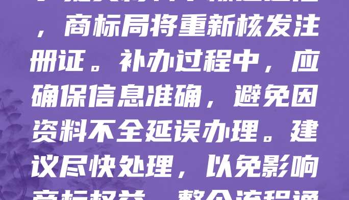 商标注册证丢失后,需及时补办。首先,向商标局提交商标注册证补发申请书,并附上身份证明材料。同时,需在商标公告上刊登遗失声明,证明原证书已失效。提交材料审核通过后,商标局将重新核发注册证。补办过程中,应确保信息准确,避免因资料不全延误办理。建议尽快处理,以免影响商标权益。整个流程通常需1-2个月,期间可关注商标局官网进度。补办成功后,新证与原证具有同等法律效力。及时补办有助于维护商标合法权益,防止他人恶意使用。