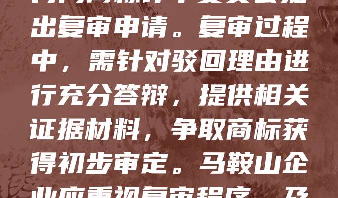 马鞍山商标驳回复审是企业应对商标被驳回的重要法律手段。当商标申请因形式或实质原因被驳回后，申请人可在收到通知之日起十五日内向商标评审委员会提出复审申请。复审过程中，需针对驳回理由进行充分答辩，提供相关证据材料，争取商标获得初步审定。马鞍山企业应重视复审程序，及时寻求专业代理机构协助，提高复审成功率，维护自身品牌权益。合理利用复审机制，有助于提升商标注册效率，保障市场竞争力。