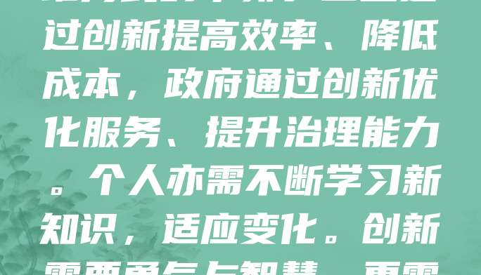 创新发展是推动社会进步的核心动力。在科技日新月异的今天,唯有不断创新,才能提升竞争力。创新不仅体现在技术突破上,也包括管理方式、商业模式和思维方式的革新。企业通过创新提高效率、降低成本,政府通过创新优化服务、提升治理能力。个人亦需不断学习新知识,适应变化。创新需要勇气与智慧,更需要良好的环境与支持。只有鼓励探索、包容失败,才能激发更多创造力。未来的发展离不开创新,让我们积极拥抱变化,勇于突破,共同推动社会持续前行。