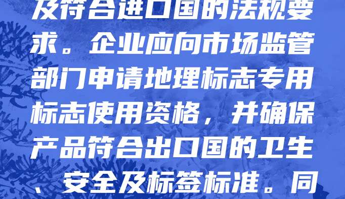 地理标志产品因其独特的地域属性和品质,受到国际市场的广泛认可。出口地理标志产品需具备相应资质,包括取得国家地理标志保护认证、通过相关质量检测及符合进口国的法规要求。企业应向市场监管部门申请地理标志专用标志使用资格,并确保产品符合出口国的卫生、安全及标签标准。同时,加强品牌宣传与知识产权保护,有助于提升产品国际竞争力。拥有合法资质是地理标志产品顺利出口的前提,也是维护品牌形象和市场信誉的重要保障。