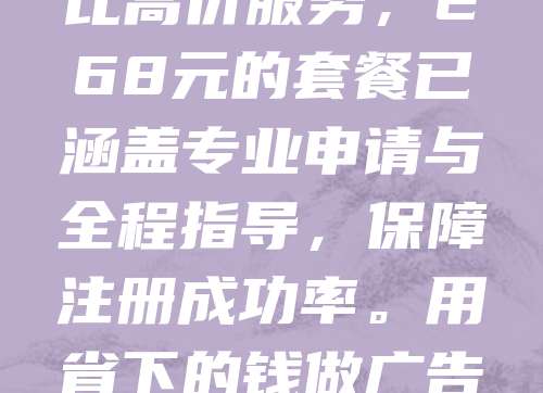 268元商标注册,省钱又省心!在创业初期,每一分钱都值得精打细算。选择经济型商标注册服务,不仅降低了成本,还能将省下的资金用于品牌推广和营销,提升市场竞争力。相比高价服务,268元的套餐已涵盖专业申请与全程指导,保障注册成功率。用省下的钱做广告、搞活动,让更多人知道你的品牌,效果更显著。商标是品牌的基础,早注册早保护,为未来发展铺路。聪明创业,从合理规划开始,让每一分投入都物超所值!
