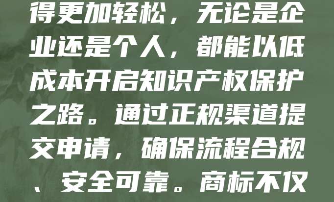 商标申请费用低至268元，企业与个人均可办理！如今，越来越多的创业者和小微企业重视品牌保护，而商标注册是关键一步。268元的优惠价格让品牌保护变得更加轻松，无论是企业还是个人，都能以低成本开启知识产权保护之路。通过正规渠道提交申请，确保流程合规、安全可靠。商标不仅是企业形象的象征，更是市场竞争的重要资产。尽早注册，避免他人抢注，为未来发展保驾护航。现在办理，享受超值服务，助力品牌快速成长！