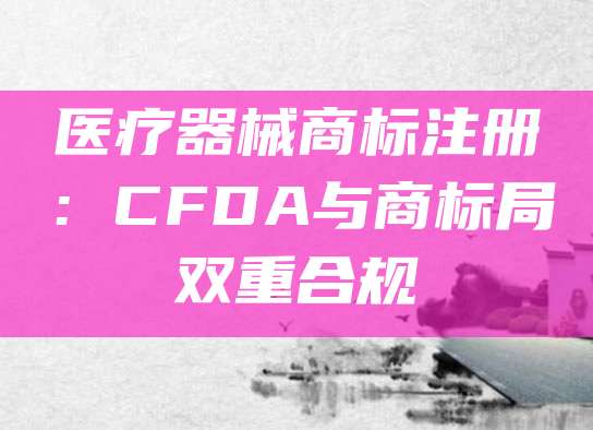 医疗器械商标注册：CFDA与商标局双重合规