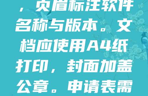 软著申请材料需符合规范格式,主要包括:软件名称、版本号、开发者信息、著作权人信息、软件功能说明、操作手册及源代码。其中,源代码需提供连续30页,每页不少于50行,页眉标注软件名称与版本。文档应使用A4纸打印,封面加盖公章。申请表需填写完整,签字盖章。所有材料须装订成册,一式两份提交至国家版权局。格式不规范可能导致申请被退回,因此务必仔细核对要求,确保材料齐全、清晰、准确。