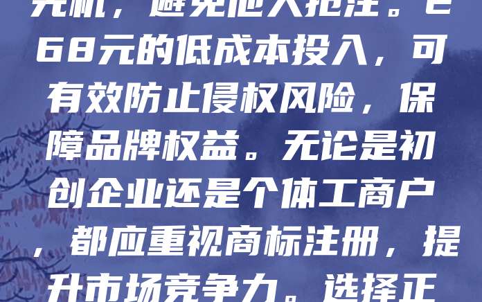 商标申请仅需268元，早注册早保护！在竞争激烈的市场中，商标是企业品牌形象的核心。越早注册，越能抢占市场先机，避免他人抢注。268元的低成本投入，可有效防止侵权风险，保障品牌权益。无论是初创企业还是个体工商户，都应重视商标注册，提升市场竞争力。选择正规渠道办理，确保流程合规、安全可靠。别让“注册”成为遗憾，现在行动，为品牌保驾护航！