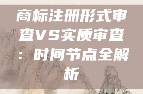 商标注册形式审查VS实质审查：时间节点全解析