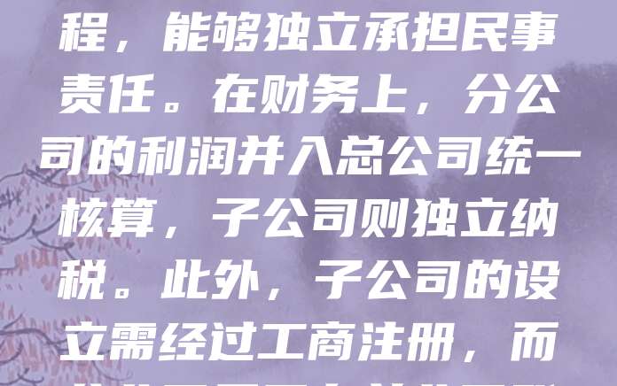 分公司与子公司在法律地位和管理关系上存在明显区别。分公司是总公司的分支机构，不具有独立法人资格，其民事责任由总公司承担；而子公司是独立法人，具有独立的公司名称和章程，能够独立承担民事责任。在财务上，分公司的利润并入总公司统一核算，子公司则独立纳税。此外，子公司的设立需经过工商注册，而分公司只需在总公司登记后即可运营。两者在经营自主权、法律责任和税务处理等方面也有所不同。企业在选择设立分支机构时，应根据自身发展战略和法律需求进行合理选择。