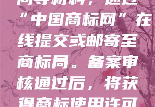 商标许可备案需向国家知识产权局提交申请。首先，许可人与被许可人签订书面许可合同，明确许可范围、期限等。随后，准备营业执照、商标注册证、许可合同等材料，通过“中国商标网”在线提交或邮寄至商标局。备案审核通过后，将获得商标使用许可备案通知书。备案有助于保护双方权益，确保许可行为合法有效。未备案的许可可能影响后续维权。建议及时办理，以保障商标使用权的稳定性。