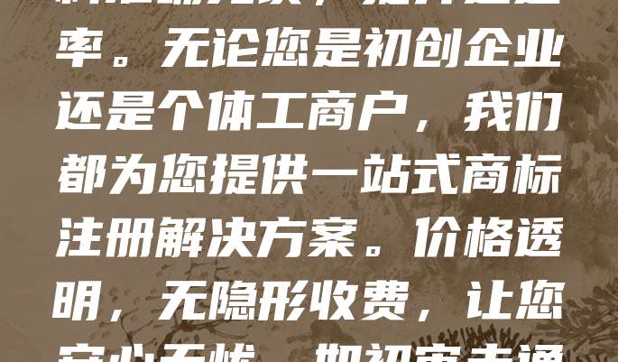 商标注册仅需268元，包初审，不过退全款！为创业者提供高效、可靠的商标申请服务。专业团队全程指导，确保材料准确无误，提升通过率。无论您是初创企业还是个体工商户，我们都为您提供一站式商标注册解决方案。价格透明，无隐形收费，让您安心无忧。如初审未通过，全额退款，零风险保障。现在咨询，还可享受专属优惠！赶快行动，保护您的品牌，抢占市场先机！