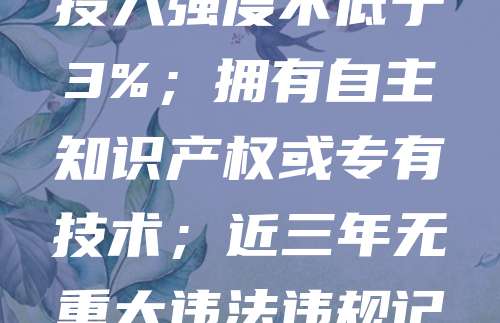 科技型中小企业申报需满足以下条件：企业注册地在境内，具有独立法人资格；主要从事高新技术产品（服务）的研发、生产和销售；科技人员占职工总数比例不低于10%；研发投入强度不低于3%；拥有自主知识产权或专有技术；近三年无重大违法违规记录。同时，企业需通过国家科技型中小企业信息库备案，并符合国家及地方相关产业政策。符合条件的企业可享受税收优惠、融资支持等政策扶持，助力创新发展。