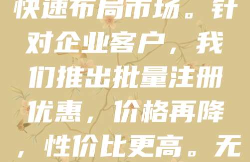 商标申请仅需268元！企业批量注册更享折上折，省钱又省心！随着市场竞争日益激烈，商标已成为企业品牌建设的核心资产。现在注册商标，费用低至268元，助力企业快速布局市场。针对企业客户，我们推出批量注册优惠，价格再降，性价比更高。无论是新品牌还是老品牌升级，均可享受专业、高效的一站式服务。选择我们，不仅节省成本，更能保障商标权益，为企业发展保驾护航。名额有限，赶快行动吧！