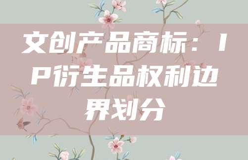 文创产品商标:IP衍生品权利边界划分