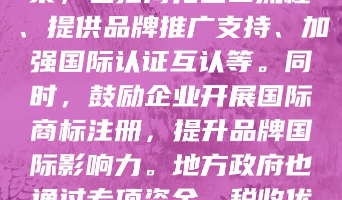 地理标志商标是彰显地方特色与品质的重要标识，对提升产品国际竞争力具有重要意义。为促进地理标志产品出口，国家出台多项扶持政策，包括简化出口流程、提供品牌推广支持、加强国际认证互认等。同时，鼓励企业开展国际商标注册，提升品牌国际影响力。地方政府也通过专项资金、税收优惠等方式助力地理标志产品走向世界。这些政策有效推动了优质农产品、手工艺品等特色产品的出口，助力乡村振兴与外贸高质量发展。