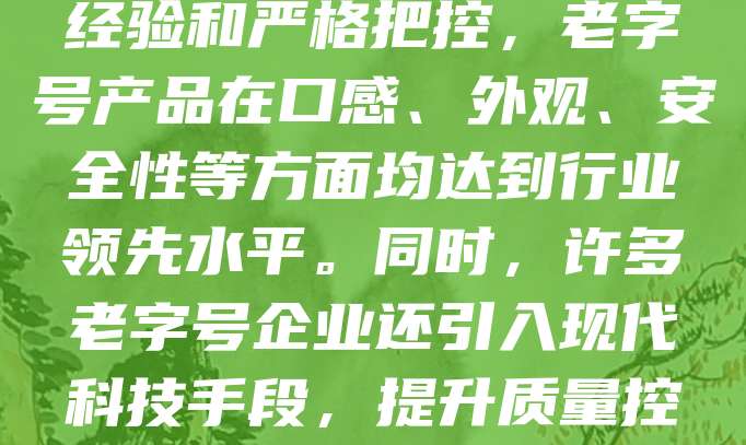 老字号企业始终坚持严格的质量标准,以传承与创新并重,确保产品品质稳定可靠。其质量标准不仅涵盖原材料选择、生产工艺,还包含成品检测与售后服务等环节。通过长期积累的经验和严格把控,老字号产品在口感、外观、安全性等方面均达到行业领先水平。同时,许多老字号企业还引入现代科技手段,提升质量控制的精准度与效率。这种对品质的坚守,使其在市场竞争中赢得消费者信赖,成为品牌价值的重要体现。老字号的质量标准不仅是企业发展的基石,更是中华传统工艺精神的延续。