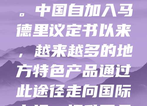 地理标志商标马德里国际注册是通过马德里协定和马德里议定书实现的国际注册制度，旨在保护具有地域特色的优质产品。该制度允许申请人通过一次申请，在多个缔约国获得地理标志保护，简化了跨国注册流程，降低了成本。中国自加入马德里议定书以来，越来越多的地方特色产品通过此途径走向国际市场，提升了品牌价值与国际影响力。地理标志不仅是产品质量的象征，更是地方经济与文化的重要载体。通过马德里国际注册，有助于增强国际竞争力，促进农产品和传统工艺品的出口，推动区域经济发展。