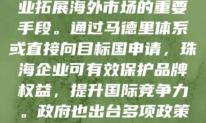 珠海作为中国对外开放的重要城市，近年来积极推动企业“走出去”，商标国际注册成为企业拓展海外市场的重要手段。通过马德里体系或直接向目标国申请，珠海企业可有效保护品牌权益，提升国际竞争力。政府也出台多项政策支持企业进行商标国际注册，助力企业在全球市场中树立品牌形象，增强市场影响力。