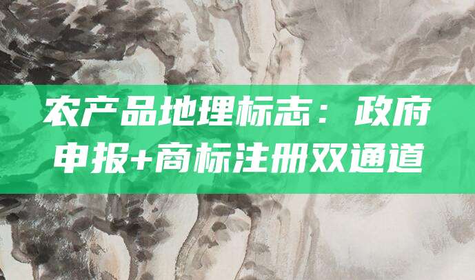 农产品地理标志：政府申报+商标注册双通道