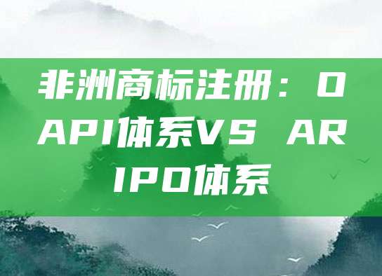 非洲商标注册：OAPI体系VS ARIPO体系