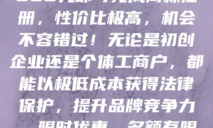 268元商标注册，超高性价比，速抢！在竞争激烈的市场中，品牌价值日益凸显。注册商标是保护企业知识产权的重要一步，而如今只需268元即可完成商标注册，性价比极高，机会不容错过！无论是初创企业还是个体工商户，都能以极低成本获得法律保护，提升品牌竞争力。限时优惠，名额有限，先到先得！立即行动，抢占商标资源，为品牌发展保驾护航。别让好机会溜走，现在就申请，开启您的品牌之旅！