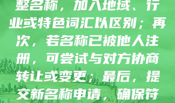 如果公司注册名字重复,可采取以下措施:首先,登录当地市场监督管理局官网查询名称是否已被占用;其次,调整名称,加入地域、行业或特色词汇以区别;再次,若名称已被他人注册,可尝试与对方协商转让或变更;最后,提交新名称申请,确保符合企业名称登记管理规定。名称重复会影响注册流程,建议提前做好查重工作,避免时间与资源浪费。