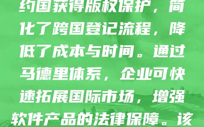 软著国际登记马德里体系是全球首个针对软件著作权的国际注册系统，由世界知识产权组织（WIPO）管理。该体系允许软件开发者在单一申请中，同时在多个缔约国获得版权保护，简化了跨国登记流程，降低了成本与时间。通过马德里体系，企业可快速拓展国际市场，增强软件产品的法律保障。该体系适用于各类软件作品，包括源代码、用户界面等，为创新提供有力支持。随着数字化发展，马德里体系在促进国际技术交流与合作中发挥着重要作用。