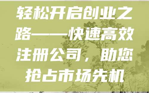 轻松开启创业之路——快速高效注册公司，助您抢占市场先机