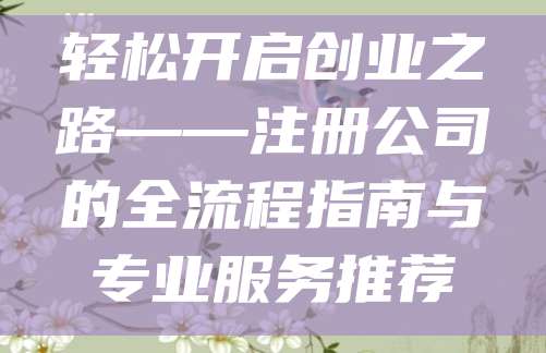 轻松开启创业之路——注册公司的全流程指南与专业服务推荐
