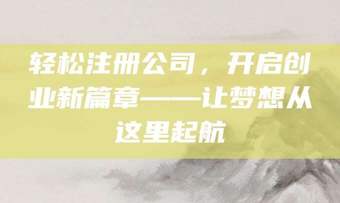 轻松注册公司，开启创业新篇章——让梦想从这里起航