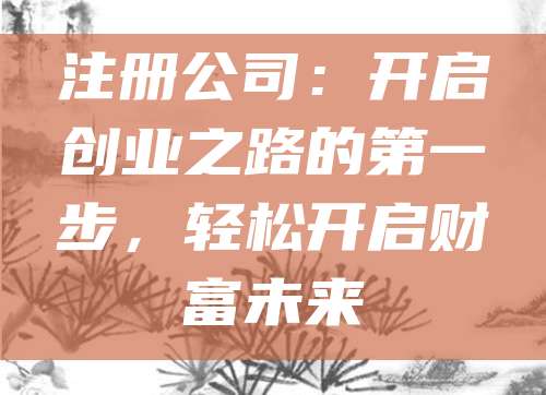 注册公司：开启创业之路的第一步，轻松开启财富未来