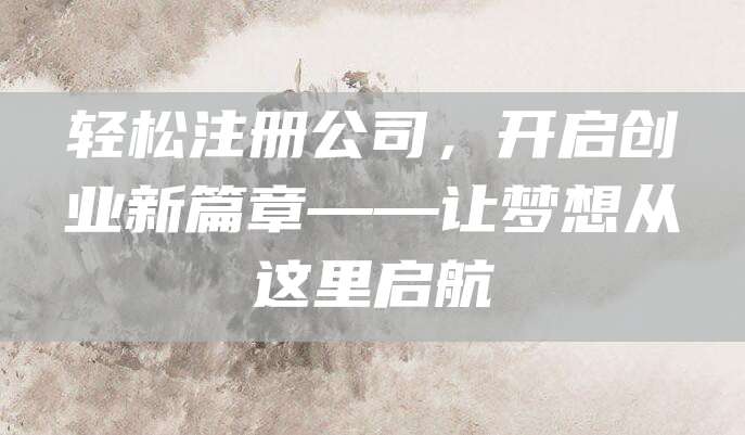 轻松注册公司，开启创业新篇章——让梦想从这里启航