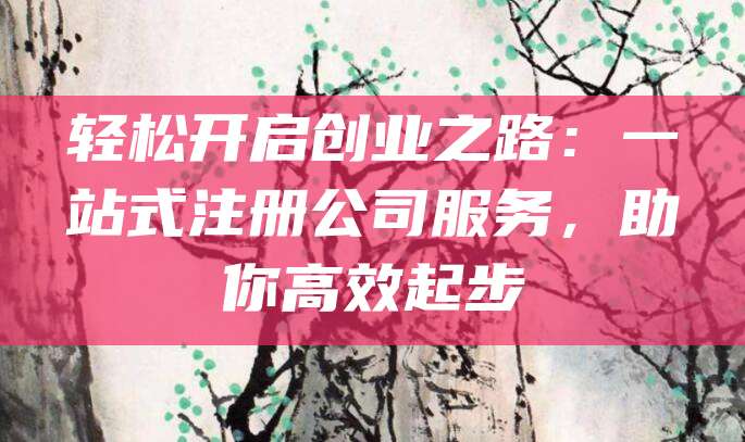 轻松开启创业之路：一站式注册公司服务，助你高效起步
