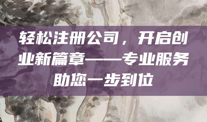 轻松注册公司，开启创业新篇章——专业服务助您一步到位