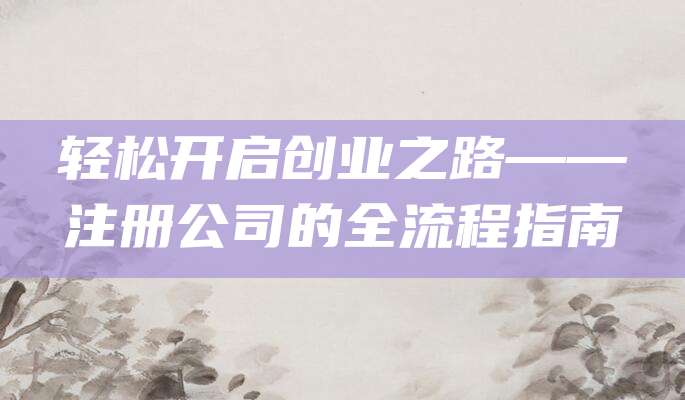 轻松开启创业之路——注册公司的全流程指南