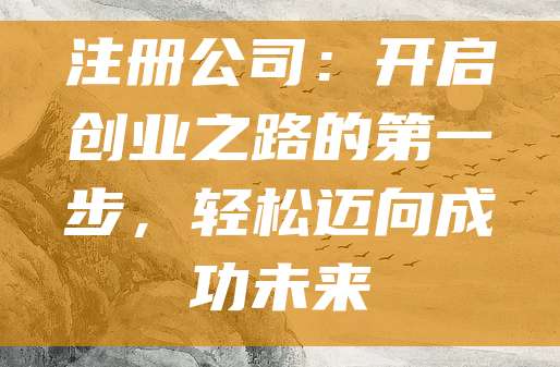 注册公司：开启创业之路的第一步，轻松迈向成功未来