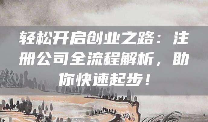 轻松开启创业之路：注册公司全流程解析，助你快速起步！