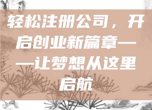 轻松注册公司，开启创业新篇章——让梦想从这里启航