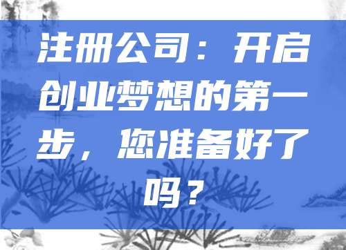 注册公司：开启创业梦想的第一步，您准备好了吗？
