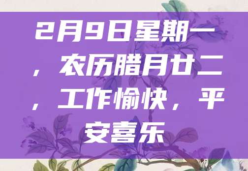 2月9日星期一,农历腊月廿二,工作愉快,平安喜乐