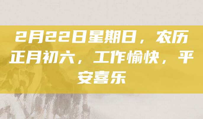 2月22日星期日,农历正月初六,工作愉快,平安喜乐