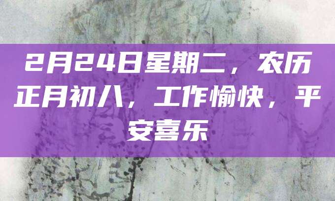 2月24日星期二,农历正月初八,工作愉快,平安喜乐