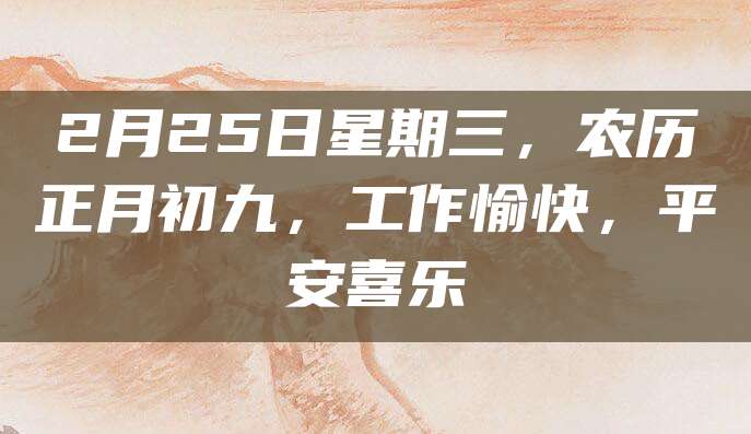 2月25日星期三,农历正月初九,工作愉快,平安喜乐