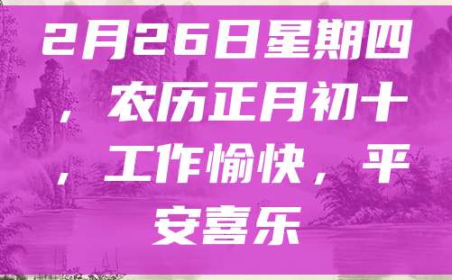 2月26日星期四,农历正月初十,工作愉快,平安喜乐