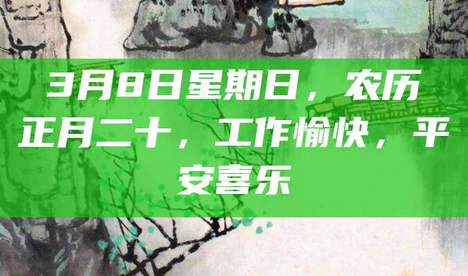 3月8日星期日,农历正月二十,工作愉快,平安喜乐