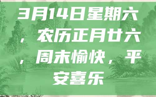 3月14日星期六,农历正月廿六,周末愉快,平安喜乐