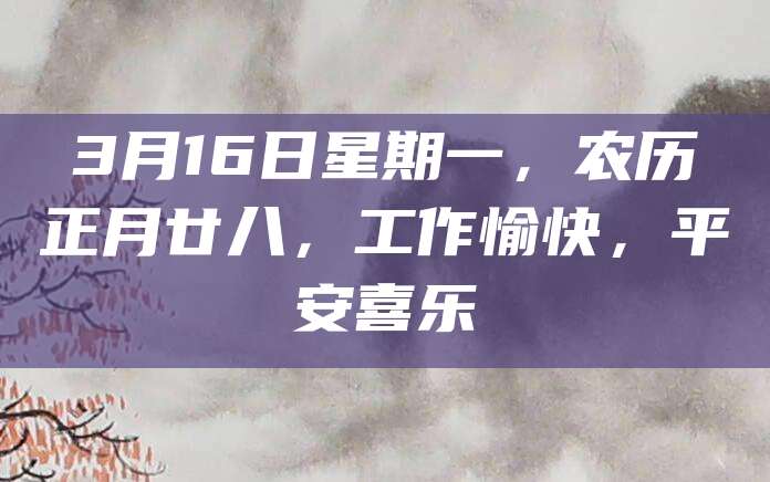 3月16日星期一,农历正月廿八,工作愉快,平安喜乐