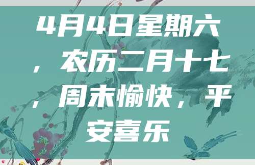 4月4日星期六,农历二月十七,周末愉快,平安喜乐