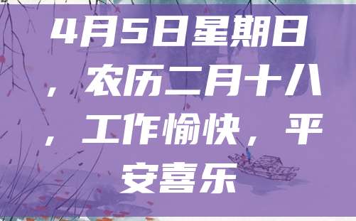 4月5日星期日,农历二月十八,工作愉快,平安喜乐