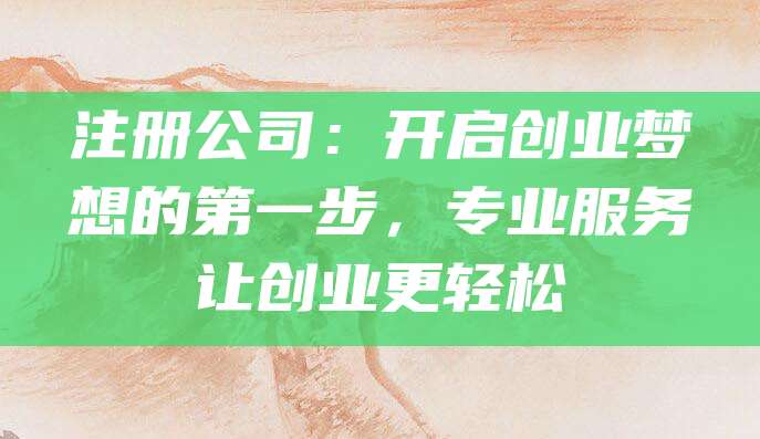 注册公司：开启创业梦想的第一步，专业服务让创业更轻松